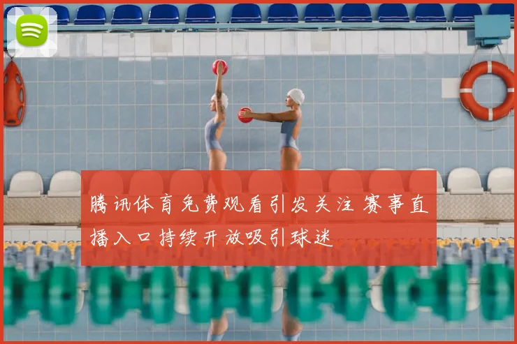 腾讯体育免费观看引发关注 赛事直播入口持续开放吸引球迷