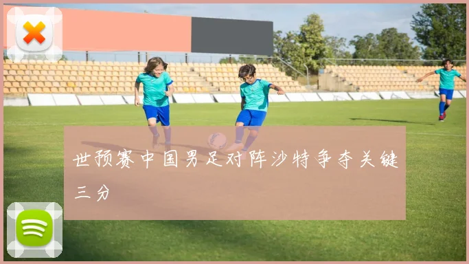 世预赛中国男足对阵沙特争夺关键三分