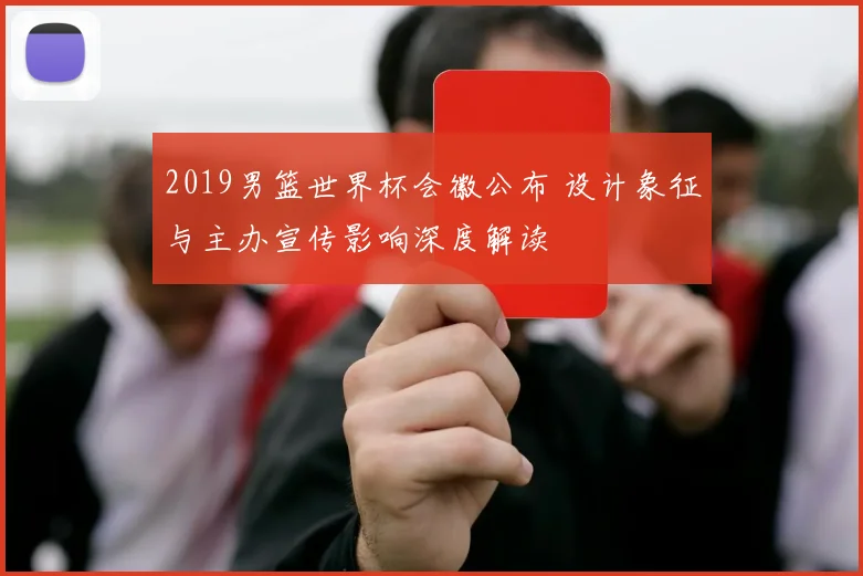 2019男篮世界杯会徽公布 设计象征与主办宣传影响深度解读
