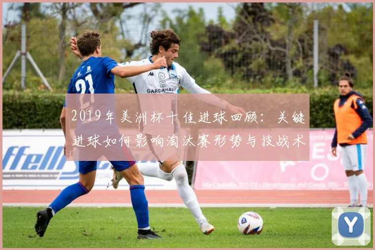 2019年美洲杯十佳进球回顾：关键进球如何影响淘汰赛形势与技战术