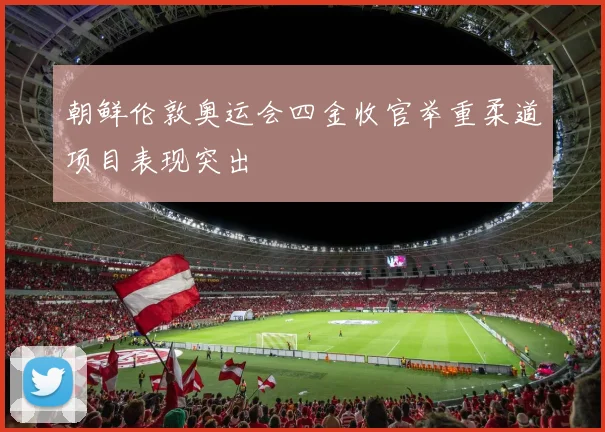 朝鲜伦敦奥运会四金收官举重柔道项目表现突出