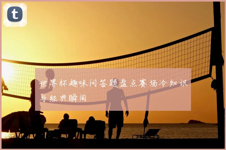 世界杯趣味问答题盘点赛场冷知识与经典瞬间