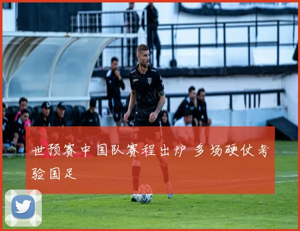 世预赛中国队赛程出炉 多场硬仗考验国足