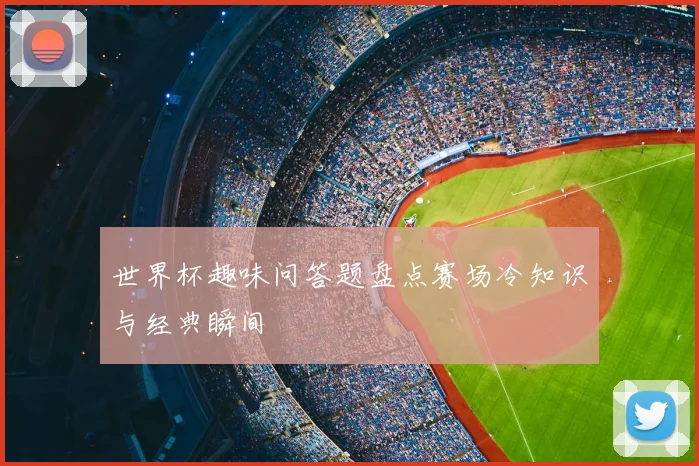 世界杯趣味问答题盘点赛场冷知识与经典瞬间