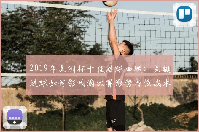 2019年美洲杯十佳进球回顾：关键进球如何影响淘汰赛形势与技战术