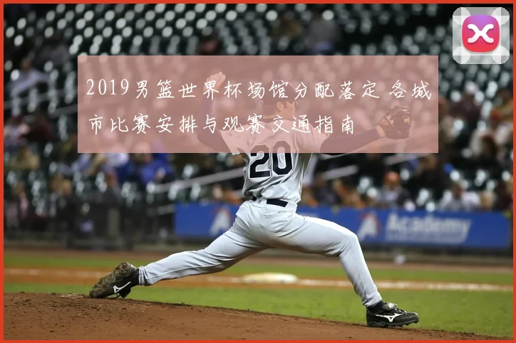 2019男篮世界杯场馆分配落定 各城市比赛安排与观赛交通指南