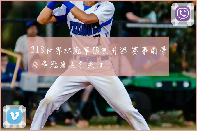 218世界杯冠军预测升温 赛事前景与争冠看点引关注