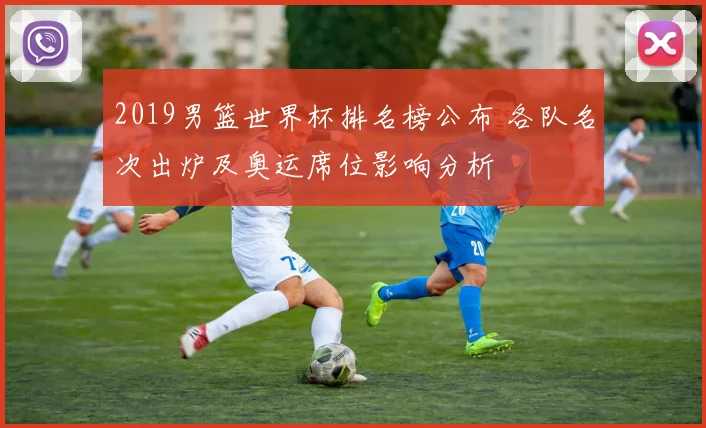 2019男篮世界杯排名榜公布 各队名次出炉及奥运席位影响分析