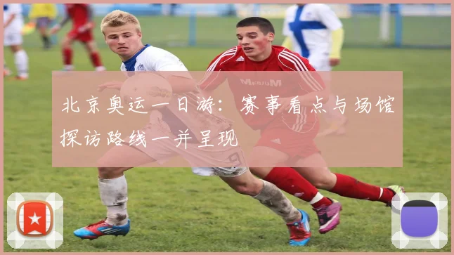 北京奥运一日游:赛事看点与场馆探访路线一并呈现