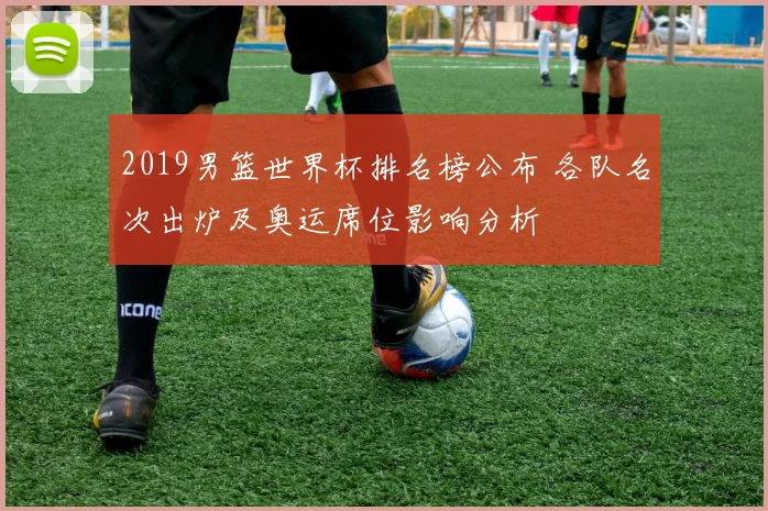 2019男篮世界杯排名榜公布 各队名次出炉及奥运席位影响分析