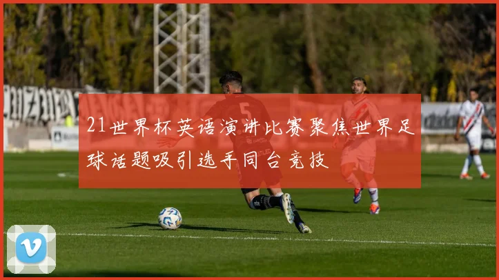 21世界杯英语演讲比赛聚焦世界足球话题吸引选手同台竞技