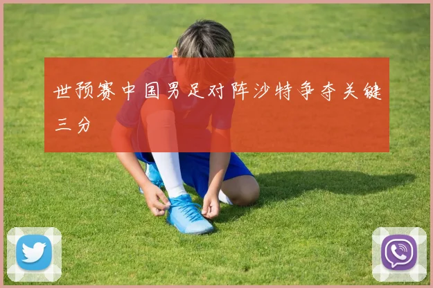 世预赛中国男足对阵沙特争夺关键三分
