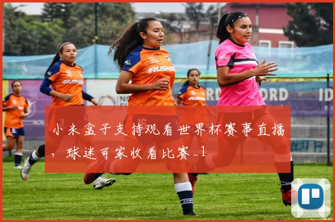 小米盒子支持观看世界杯赛事直播，球迷可家收看比赛_1