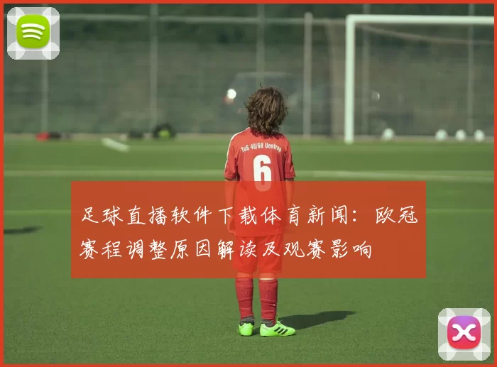 足球直播软件下载体育新闻：欧冠赛程调整原因解读及观赛影响