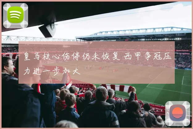 皇马核心伤停仍未恢复 西甲争冠压力进一步加大