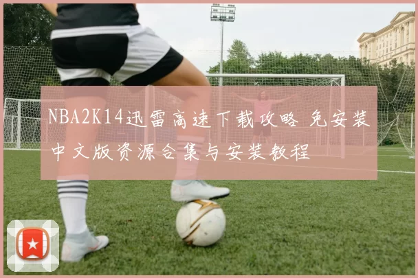 NBA2K14迅雷高速下载攻略 免安装中文版资源合集与安装教程