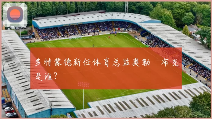 多特蒙德新任体育总监奥勒・布克是谁？