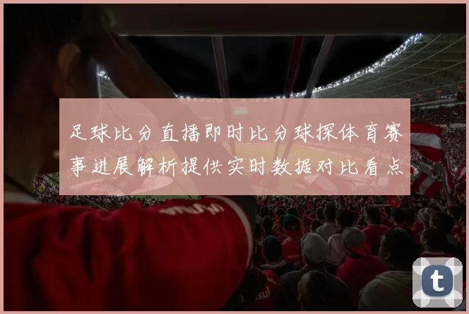 足球比分直播即时比分球探体育赛事进展解析提供实时数据对比看点